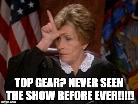 Judge Judy Loser | TOP GEAR? NEVER SEEN THE SHOW BEFORE EVER!!!!! | image tagged in judge judy loser | made w/ Imgflip meme maker