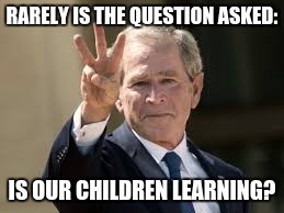 Bushisms, Part VI | RARELY IS THE QUESTION ASKED:; IS OUR CHILDREN LEARNING? | image tagged in bushisms,funny quotes,political humor,george bush | made w/ Imgflip meme maker