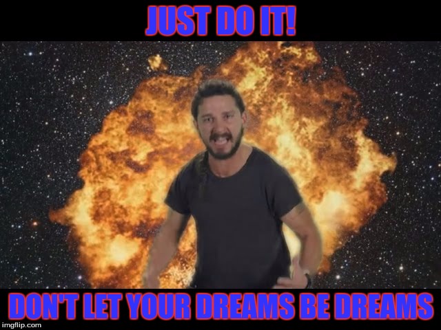 Shia just do it | JUST DO IT! DON'T LET YOUR DREAMS BE DREAMS | image tagged in shia just do it | made w/ Imgflip meme maker