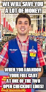 Save Money at Walmart | WE WILL SAVE YOU A LOT OF MONEY! WHEN YOU ABANDON YOUR FULL CART AT ONE OF THE TWO OPEN CHECKOUT LINES! | image tagged in welcome to walmart,humor | made w/ Imgflip meme maker