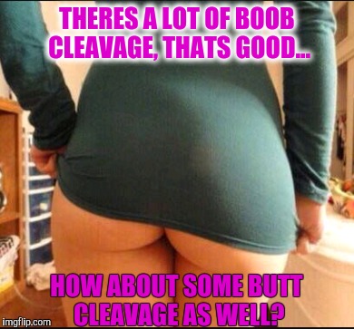 I've heard of these weeks, I assume this is one as well? | THERES A LOT OF BOOB CLEAVAGE, THATS GOOD... HOW ABOUT SOME BUTT CLEAVAGE AS WELL? | image tagged in nsfw,ass,cleavage week,cleavage | made w/ Imgflip meme maker
