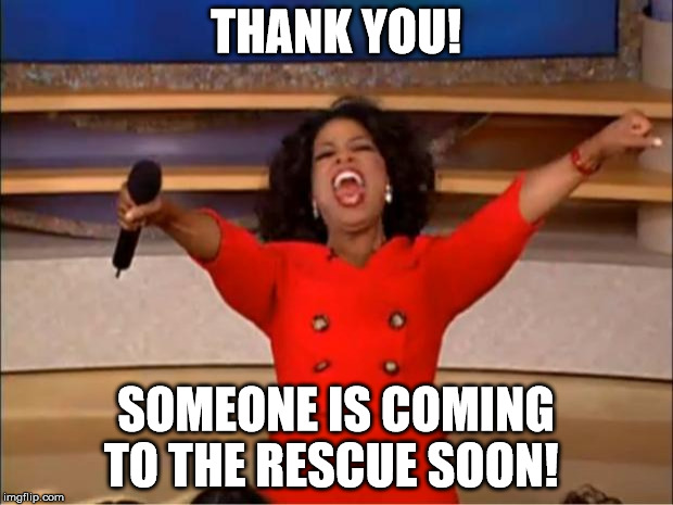 Oprah You Get A Meme | THANK YOU! SOMEONE IS COMING TO THE RESCUE SOON! | image tagged in memes,oprah you get a | made w/ Imgflip meme maker