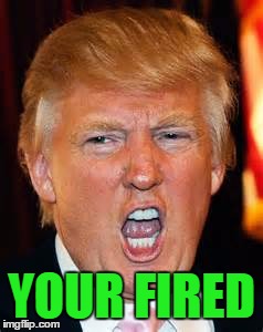YOUR FIRED | made w/ Imgflip meme maker