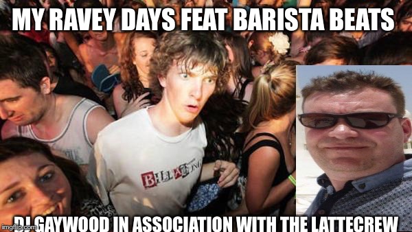 what if rave | MY RAVEY DAYS FEAT BARISTA BEATS; DJ GAYWOOD IN ASSOCIATION WITH THE LATTECREW | image tagged in what if rave | made w/ Imgflip meme maker