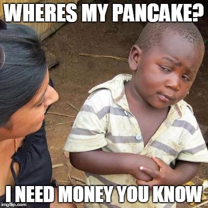 Third World Skeptical Kid | WHERES MY PANCAKE? I NEED MONEY YOU KNOW | image tagged in memes,third world skeptical kid | made w/ Imgflip meme maker