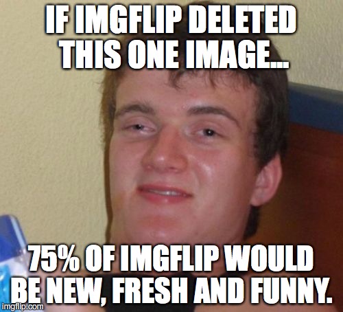 Seriously, this is the most over-used image here.  | IF IMGFLIP DELETED THIS ONE IMAGE... 75% OF IMGFLIP WOULD BE NEW, FRESH AND FUNNY. | image tagged in 10 guy,boring,repetition,2017,stop | made w/ Imgflip meme maker