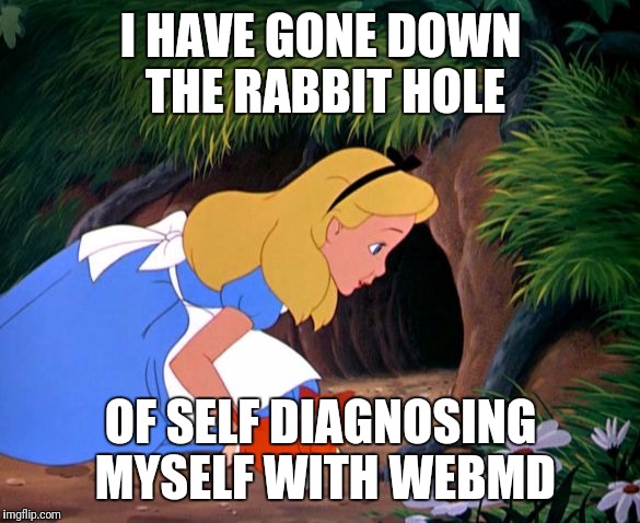 Don't be like Alice... stay out of it! | I HAVE GONE DOWN THE RABBIT HOLE; OF SELF DIAGNOSING MYSELF WITH WEBMD | image tagged in alice looking down the rabbit hole | made w/ Imgflip meme maker