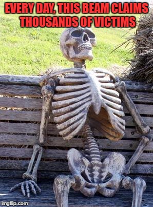 Waiting Skeleton Meme | EVERY DAY, THIS BEAM CLAIMS THOUSANDS OF VICTIMS | image tagged in memes,waiting skeleton | made w/ Imgflip meme maker