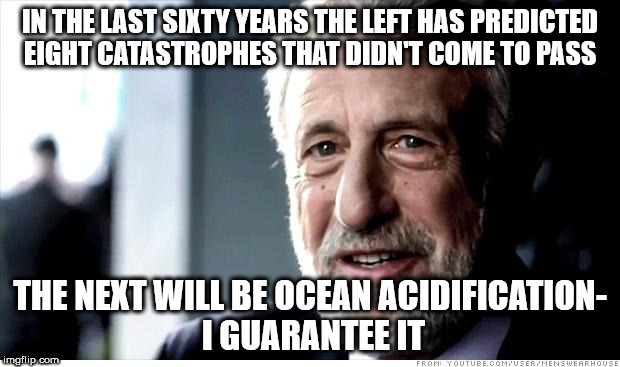 I Guarantee It Meme | IN THE LAST SIXTY YEARS THE LEFT HAS PREDICTED EIGHT CATASTROPHES THAT DIDN'T COME TO PASS; THE NEXT WILL BE OCEAN ACIDIFICATION- I GUARANTEE IT | image tagged in memes,i guarantee it | made w/ Imgflip meme maker