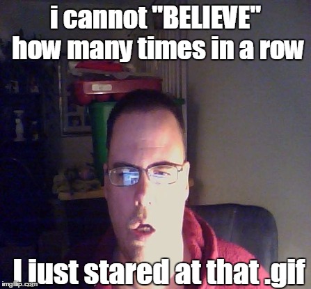 i cannot "BELIEVE" how many times in a row I just stared at that .gif | made w/ Imgflip meme maker