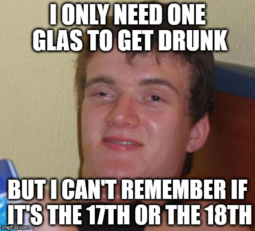 10 Guy Meme | I ONLY NEED ONE GLAS TO GET DRUNK; BUT I CAN'T REMEMBER IF IT'S THE 17TH OR THE 18TH | image tagged in memes,10 guy | made w/ Imgflip meme maker