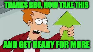 THANKS BRO, NOW TAKE THIS AND GET READY FOR MORE | made w/ Imgflip meme maker