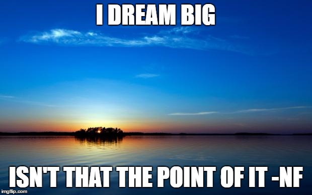 Inspirational Quote | I DREAM BIG; ISN'T THAT THE POINT OF IT
-NF | image tagged in inspirational quote | made w/ Imgflip meme maker