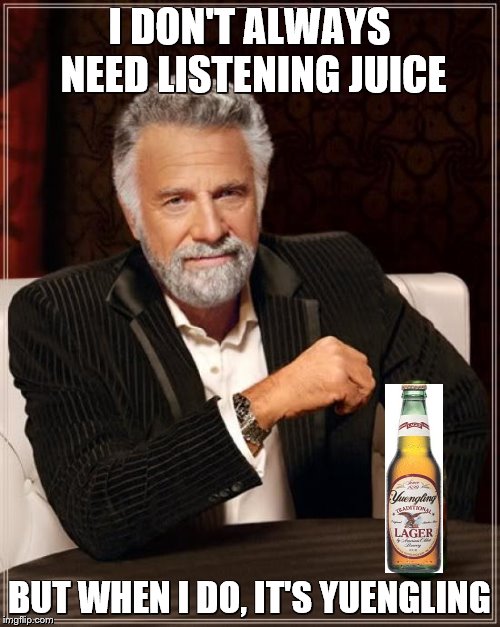The Most Interesting Man In The World Meme | I DON'T ALWAYS NEED LISTENING JUICE BUT WHEN I DO, IT'S YUENGLING | image tagged in memes,the most interesting man in the world | made w/ Imgflip meme maker