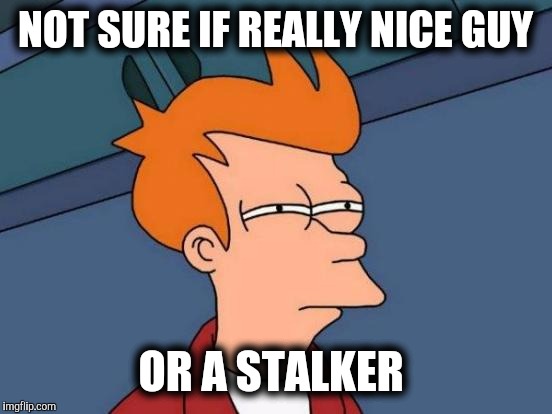 Futurama Fry Meme | NOT SURE IF REALLY NICE GUY OR A STALKER | image tagged in memes,futurama fry | made w/ Imgflip meme maker