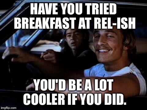 Dazed and confused | HAVE YOU TRIED BREAKFAST AT REL-ISH; YOU'D BE A LOT COOLER IF YOU DID. | image tagged in dazed and confused | made w/ Imgflip meme maker