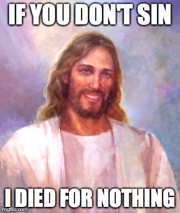Smiling Jesus Meme | IF YOU DON'T SIN; I DIED FOR NOTHING | image tagged in memes,smiling jesus | made w/ Imgflip meme maker