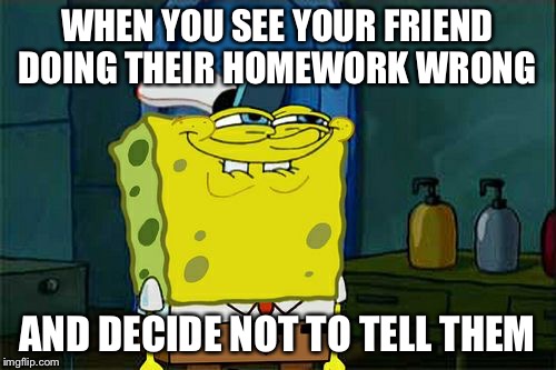 Don't You Squidward Meme | WHEN YOU SEE YOUR FRIEND DOING THEIR HOMEWORK WRONG; AND DECIDE NOT TO TELL THEM | image tagged in memes,dont you squidward | made w/ Imgflip meme maker