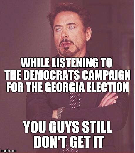 Face You Make Robert Downey Jr Meme | WHILE LISTENING TO THE DEMOCRATS CAMPAIGN FOR THE GEORGIA ELECTION YOU GUYS STILL DON'T GET IT | image tagged in memes,face you make robert downey jr | made w/ Imgflip meme maker