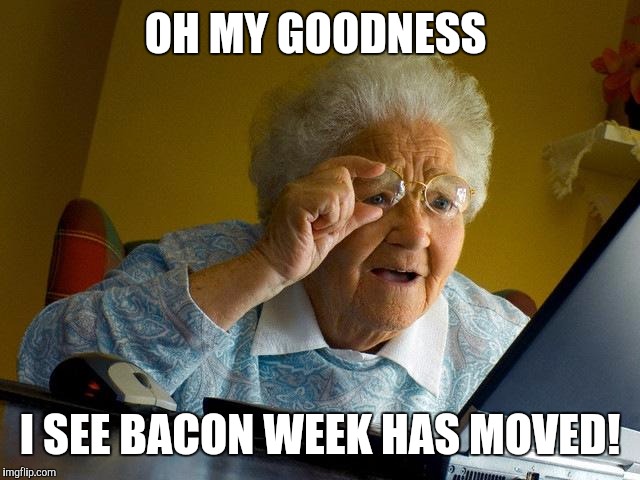 Grandma Finds The Internet Meme | OH MY GOODNESS I SEE BACON WEEK HAS MOVED! | image tagged in memes,grandma finds the internet | made w/ Imgflip meme maker