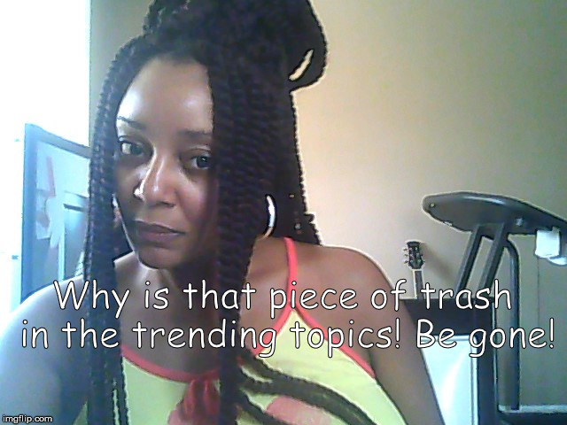 Why is that piece of trash in the trending topics! Be gone! | image tagged in trending topics,trending now,author jacqueline rainey,blue harmonie,the land of blue harmonie,be gone | made w/ Imgflip meme maker