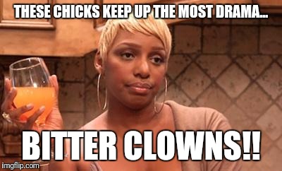 nene | THESE CHICKS KEEP UP THE MOST DRAMA... BITTER CLOWNS!! | image tagged in nene | made w/ Imgflip meme maker