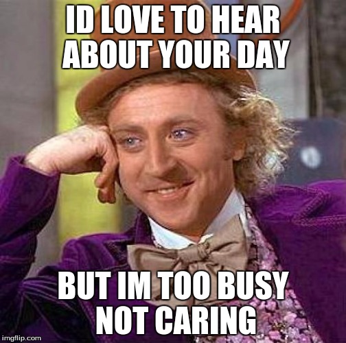 Creepy Condescending Wonka Meme | ID LOVE TO HEAR ABOUT YOUR DAY; BUT IM TOO BUSY NOT CARING | image tagged in memes,creepy condescending wonka | made w/ Imgflip meme maker