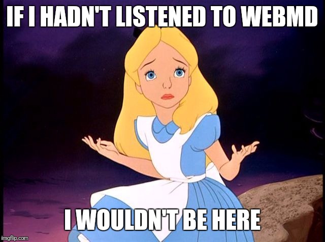 Alice in Wonderland | IF I HADN'T LISTENED TO WEBMD; I WOULDN'T BE HERE | image tagged in alice in wonderland | made w/ Imgflip meme maker