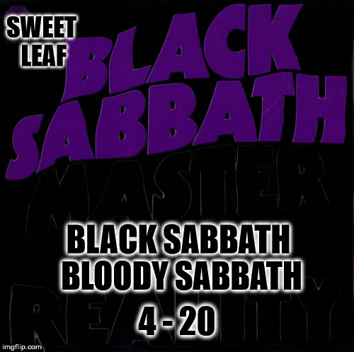 Sweet Leaf
Black Sabbath Bloody Sabbath | SWEET LEAF; BLACK SABBATH BLOODY SABBATH; 4 - 20 | image tagged in sweet leaf,black sabbath | made w/ Imgflip meme maker