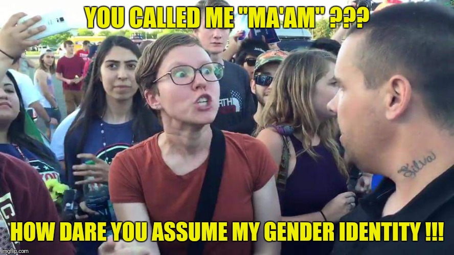 Triggered Feminazi | YOU CALLED ME "MA'AM" ??? HOW DARE YOU ASSUME MY GENDER IDENTITY !!! | image tagged in triggered feminazi | made w/ Imgflip meme maker