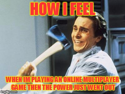 Christian Bale With Axe | HOW I FEEL; WHEN IM PLAYING AN ONLINE MULTIPLAYER GAME THEN THE POWER JUST WENT OUT | image tagged in christian bale with axe | made w/ Imgflip meme maker