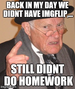 Back In My Day Meme | BACK IN MY DAY WE DIDNT HAVE IMGFLIP,... STILL DIDNT DO HOMEWORK | image tagged in memes,back in my day | made w/ Imgflip meme maker