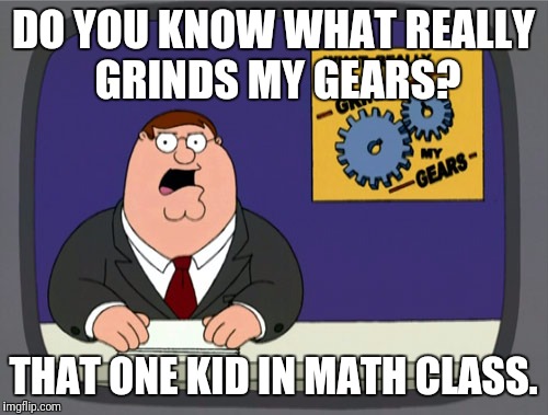 You know the one. | DO YOU KNOW WHAT REALLY GRINDS MY GEARS? THAT ONE KID IN MATH CLASS. | image tagged in memes,peter griffin news,math | made w/ Imgflip meme maker