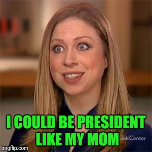 Yep, just like her | I COULD BE PRESIDENT LIKE MY MOM | image tagged in chelsea clinton | made w/ Imgflip meme maker