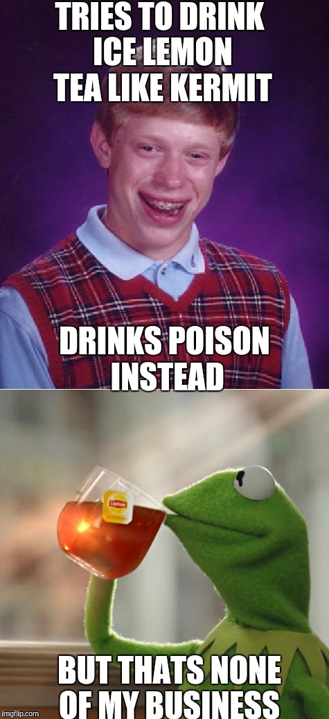 TRIES TO DRINK ICE LEMON TEA LIKE KERMIT; DRINKS POISON INSTEAD; BUT THATS NONE OF MY BUSINESS | image tagged in bad luck brian,but thats none of my business | made w/ Imgflip meme maker