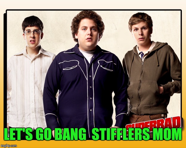 LET'S GO BANG  STIFFLERS MOM | image tagged in stifflers mom | made w/ Imgflip meme maker