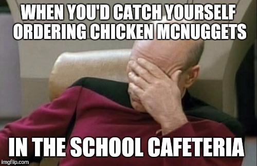 Captain Picard Facepalm | WHEN YOU'D CATCH YOURSELF ORDERING CHICKEN MCNUGGETS; IN THE SCHOOL CAFETERIA | image tagged in memes,captain picard facepalm | made w/ Imgflip meme maker