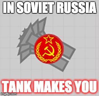 TANK MAKES YOU | IN SOVIET RUSSIA; TANK MAKES YOU | image tagged in diepio,in soviet russia,soviet russia,ussr | made w/ Imgflip meme maker