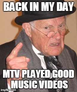 Back In My Day Meme | BACK IN MY DAY MTV PLAYED GOOD MUSIC VIDEOS | image tagged in memes,back in my day | made w/ Imgflip meme maker