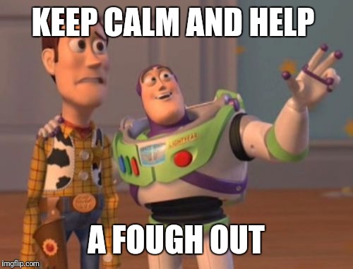 X, X Everywhere Meme | KEEP CALM AND HELP; A FOUGH OUT | image tagged in memes,x x everywhere | made w/ Imgflip meme maker