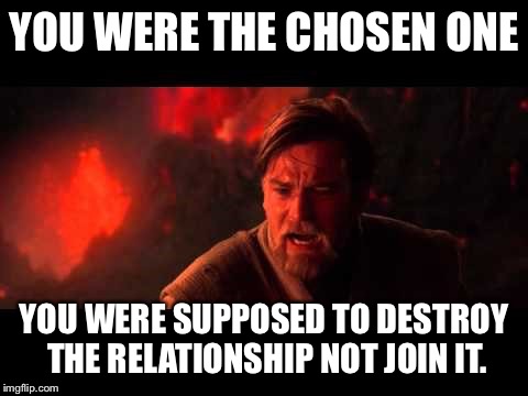 Chosen One | YOU WERE THE CHOSEN ONE; YOU WERE SUPPOSED TO DESTROY THE RELATIONSHIP NOT JOIN IT. | image tagged in chosen one,you were the chosen one star wars,star wars,relationships | made w/ Imgflip meme maker