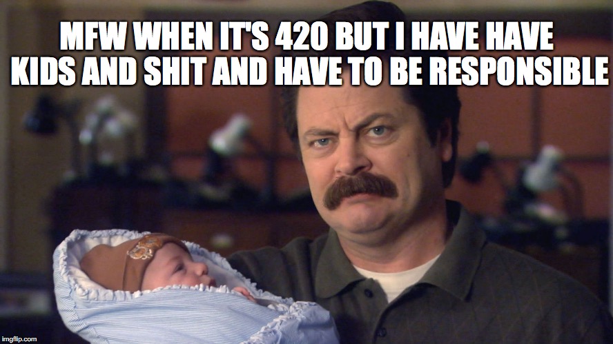 MFW WHEN IT'S 420 BUT I HAVE HAVE KIDS AND SHIT AND HAVE TO BE RESPONSIBLE | made w/ Imgflip meme maker