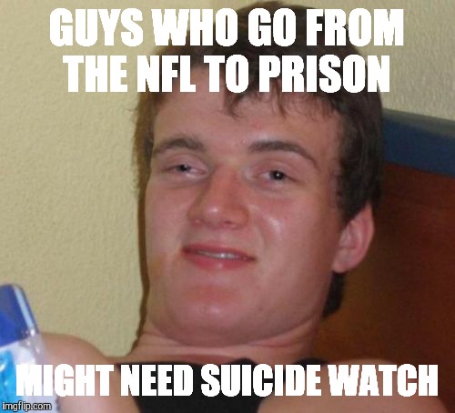 10 Guy | GUYS WHO GO FROM THE NFL TO PRISON; MIGHT NEED SUICIDE WATCH | image tagged in memes,10 guy | made w/ Imgflip meme maker
