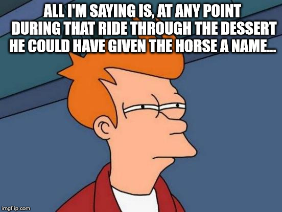 Futurama Fry | ALL I'M SAYING IS, AT ANY POINT DURING THAT RIDE THROUGH THE DESSERT HE COULD HAVE GIVEN THE HORSE A NAME... | image tagged in memes,futurama fry | made w/ Imgflip meme maker