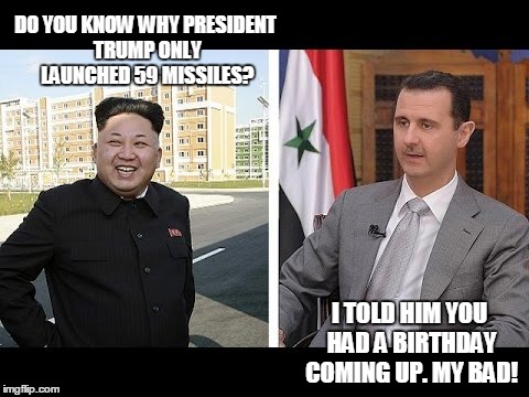 Kim Jong's Birthday Present | DO YOU KNOW WHY PRESIDENT TRUMP ONLY LAUNCHED 59 MISSILES? I TOLD HIM YOU HAD A BIRTHDAY COMING UP. MY BAD! | image tagged in kim jong un  bashir al-assad,cruise missile,happy birthday | made w/ Imgflip meme maker