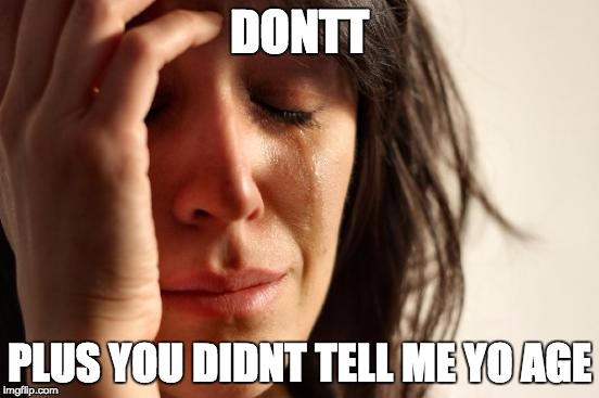 DONTT PLUS YOU DIDNT TELL ME YO AGE | image tagged in memes,first world problems | made w/ Imgflip meme maker