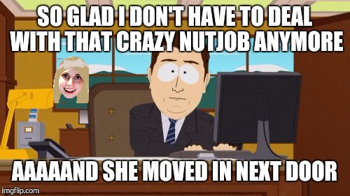 Aaaaand Its Gone | SO GLAD I DON'T HAVE TO DEAL WITH THAT CRAZY NUTJOB ANYMORE; AAAAAND SHE MOVED IN NEXT DOOR | image tagged in memes,aaaaand its gone | made w/ Imgflip meme maker