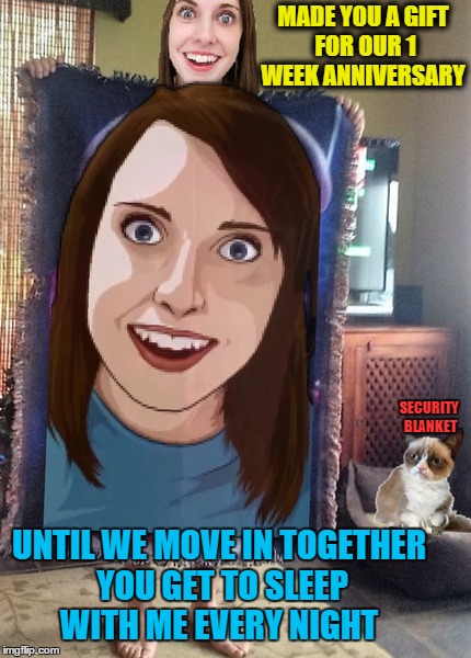 Overly cross stitched girlfriend gives a blanket of gifts   | MADE YOU A GIFT FOR OUR 1 WEEK ANNIVERSARY; SECURITY BLANKET; UNTIL WE MOVE IN TOGETHER YOU GET TO SLEEP WITH ME EVERY NIGHT | image tagged in overly attached girlfriend,memes,funny,blanket,go back to sleep | made w/ Imgflip meme maker