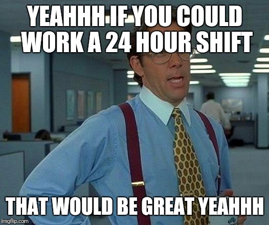 That Would Be Great | YEAHHH IF YOU COULD WORK A 24 HOUR SHIFT; THAT WOULD BE GREAT YEAHHH | image tagged in memes,that would be great | made w/ Imgflip meme maker