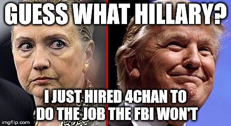 trump hillary | GUESS WHAT HILLARY? I JUST HIRED 4CHAN TO DO THE JOB THE FBI WON'T | image tagged in trump hillary | made w/ Imgflip meme maker